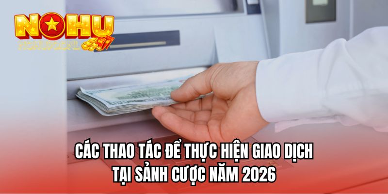 Các thao tác để thực hiện giao dịch tại sảnh cược năm 2026