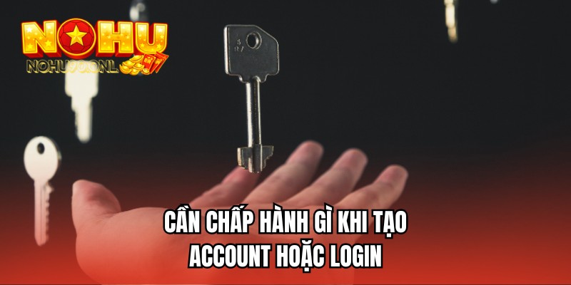 Cần chấp hành gì khi tạo account hoặc login