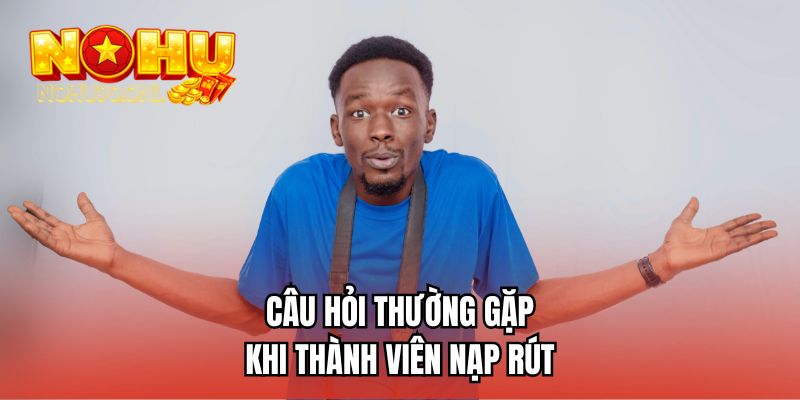 Câu hỏi thường gặp khi thành viên nạp rút