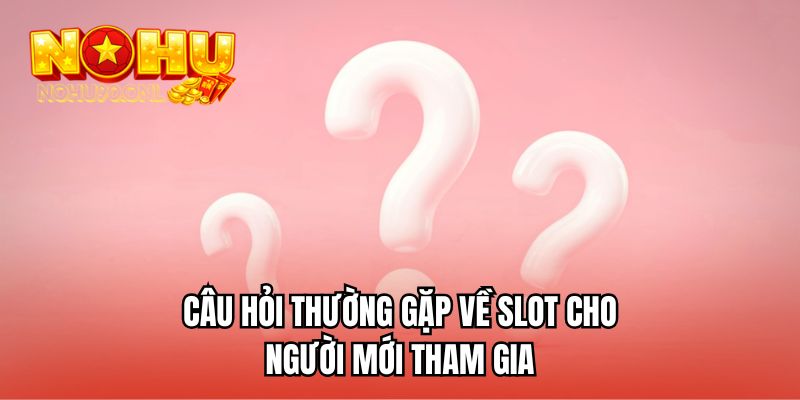 Câu hỏi thường gặp về slot cho người mới tham gia 