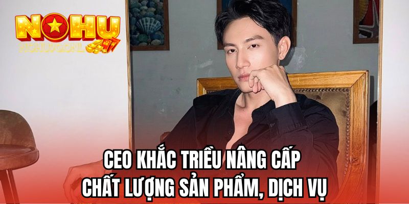 CEO Khắc Triều nâng cấp chất lượng sản phẩm, dịch vụ