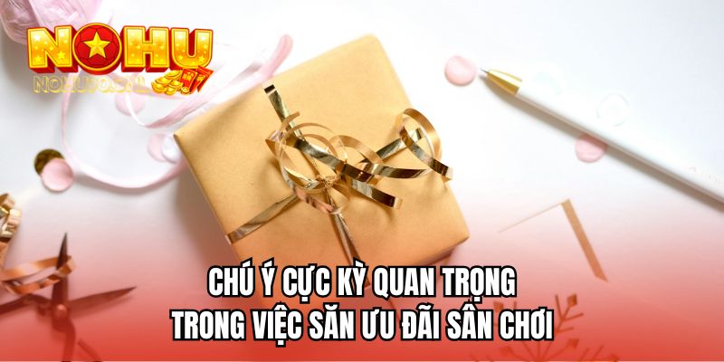 Chú ý cực kỳ quan trọng trong việc săn ưu đãi sân chơi