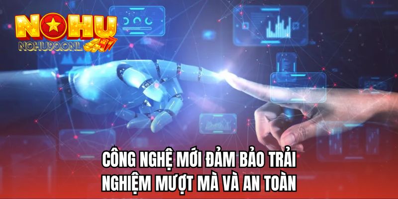 Công nghệ mới đảm bảo trải nghiệm mượt mà và an toàn