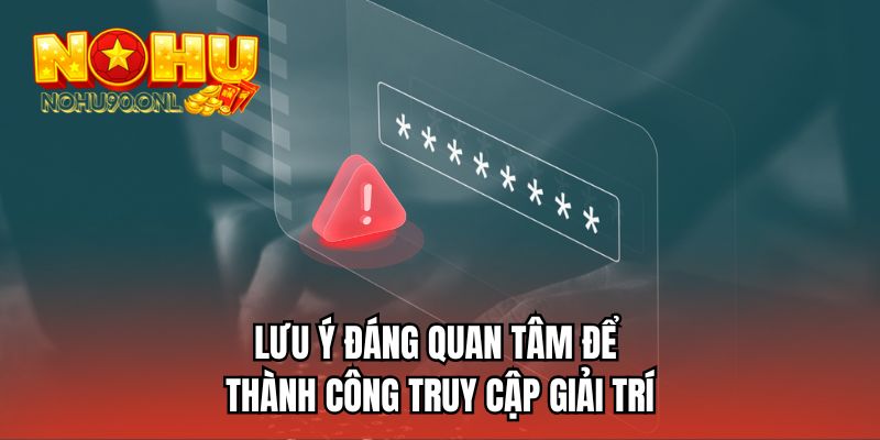 Lưu ý đáng quan tâm để thành công truy cập giải trí