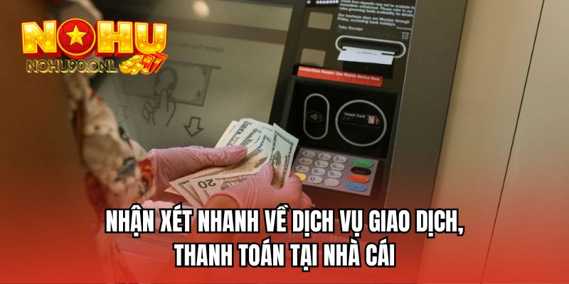 Nhận xét nhanh về dịch vụ giao dịch, thanh toán tại nhà cái