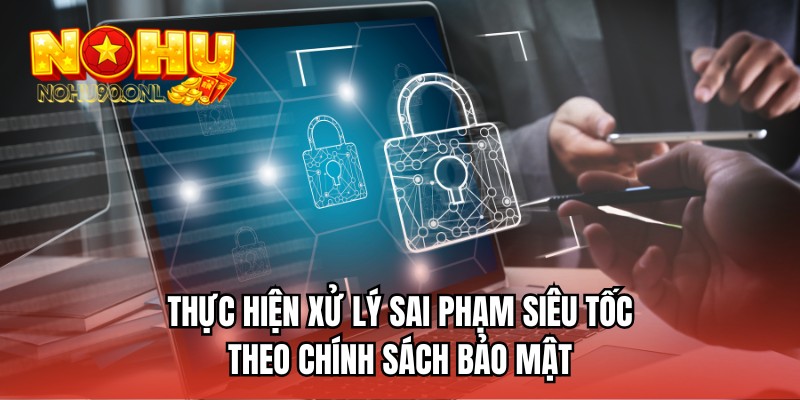 Thực hiện xử lý sai phạm siêu tốc theo chính sách bảo mật